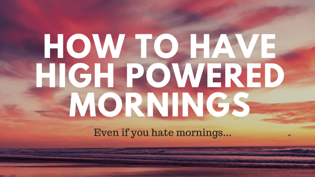 How To Have High Powered Mornings (even if you hate&nbsp;mornings)