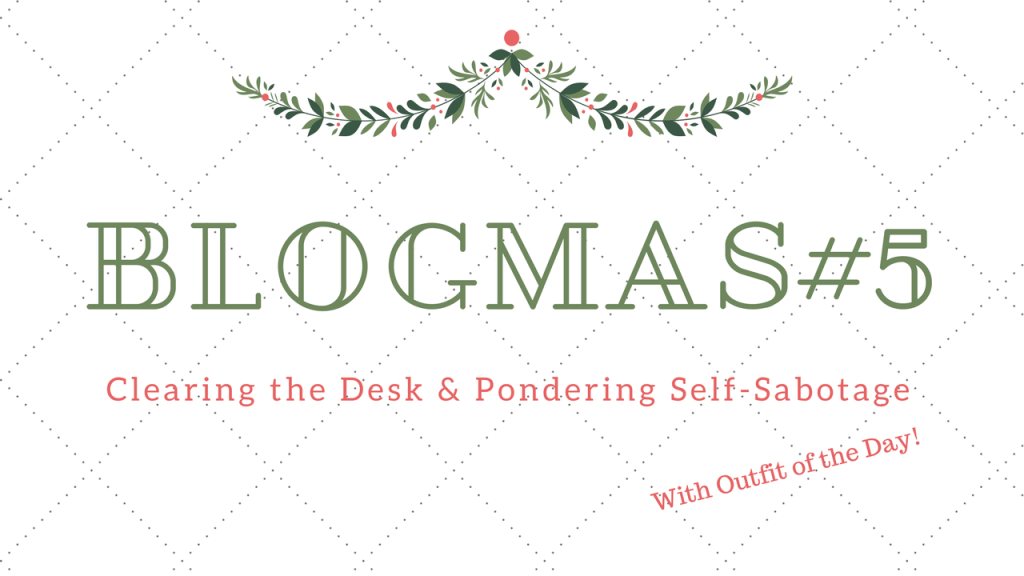 Blogmas #5: Clearing the Desk & Pondering Self-Sabotage (with&nbsp;OOTD)